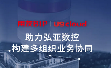 专精特新-用友U9 cloud 助力弘亚数控构建多组织业务协同