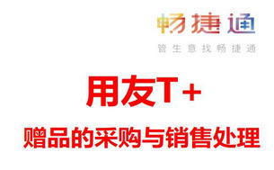 用友ERP系统，畅捷通T+软件赠品业务的成本处理